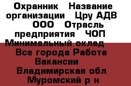 Охранник › Название организации ­ Цру АДВ777, ООО › Отрасль предприятия ­ ЧОП › Минимальный оклад ­ 1 - Все города Работа » Вакансии   . Владимирская обл.,Муромский р-н